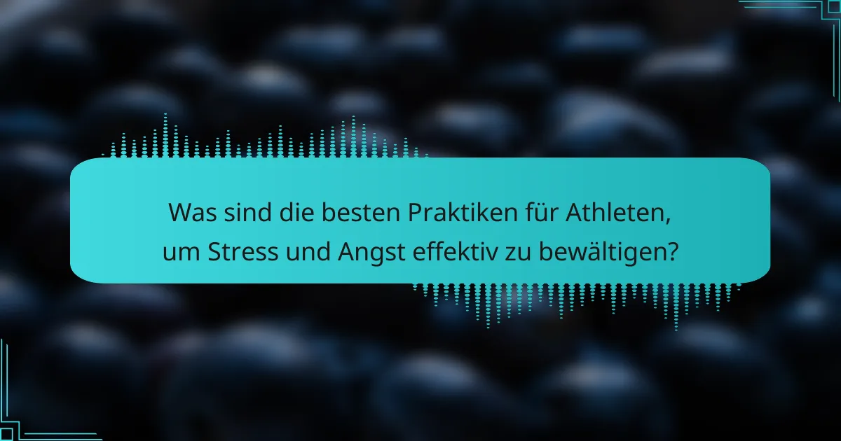 Was sind die besten Praktiken für Athleten, um Stress und Angst effektiv zu bewältigen?