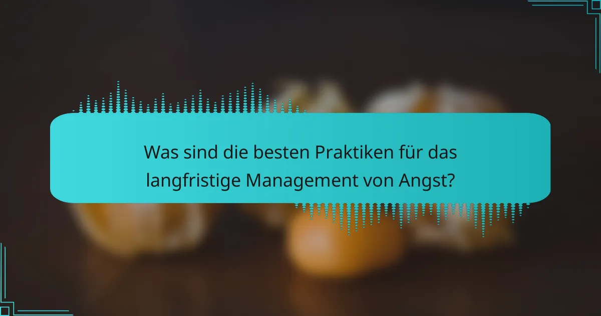 Was sind die besten Praktiken für das langfristige Management von Angst?