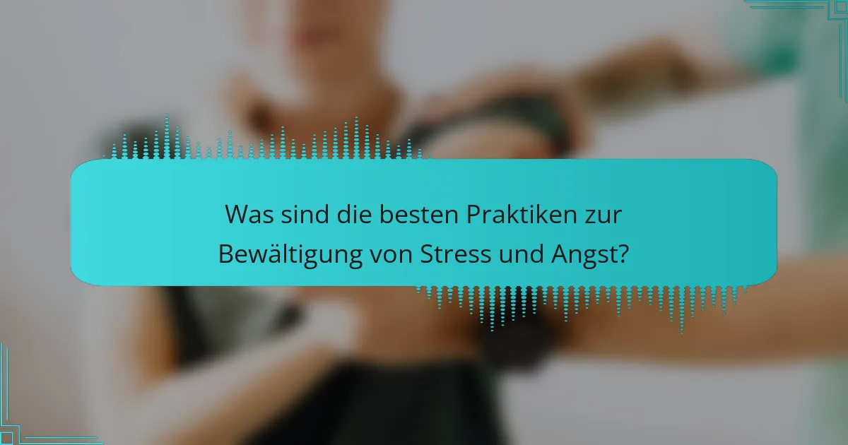 Was sind die besten Praktiken zur Bewältigung von Stress und Angst?