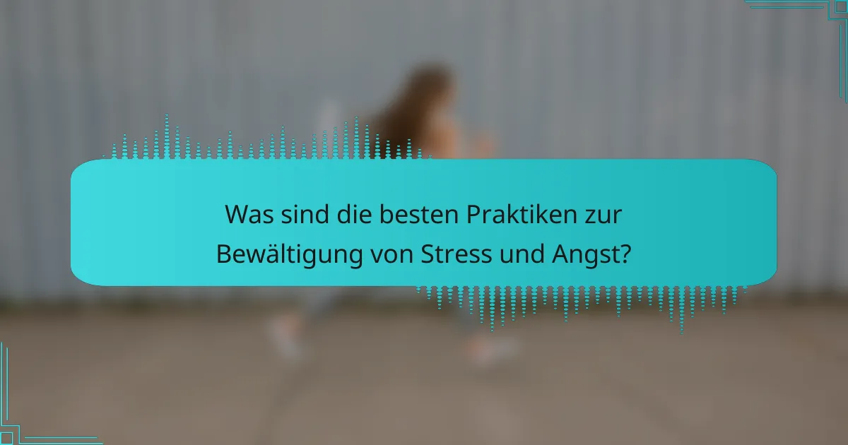 Was sind die besten Praktiken zur Bewältigung von Stress und Angst?