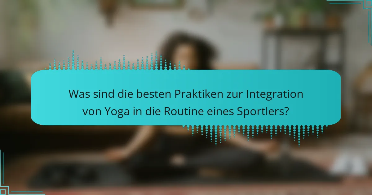 Was sind die besten Praktiken zur Integration von Yoga in die Routine eines Sportlers?