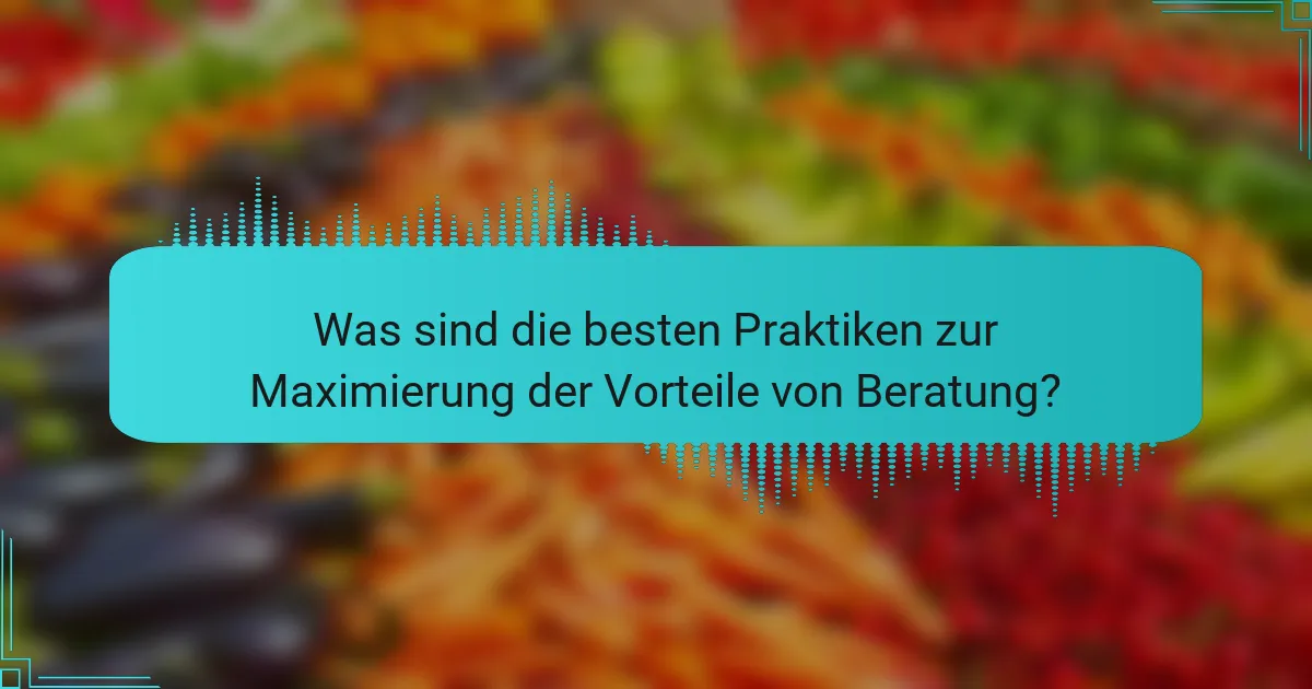 Was sind die besten Praktiken zur Maximierung der Vorteile von Beratung?