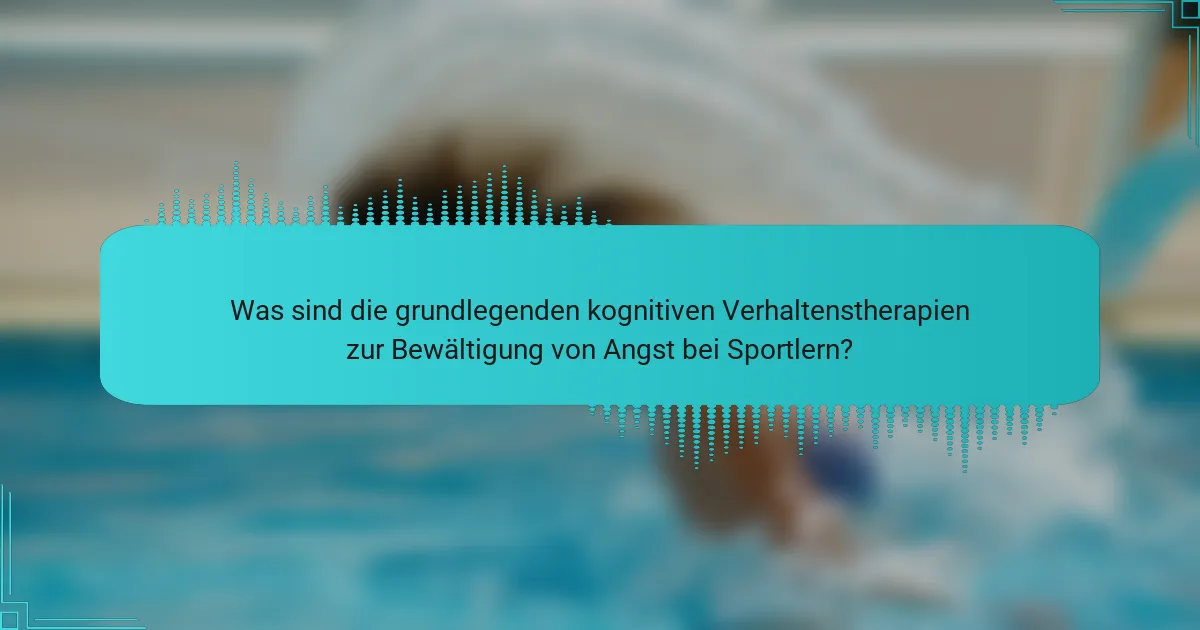 Was sind die grundlegenden kognitiven Verhaltenstherapien zur Bewältigung von Angst bei Sportlern?