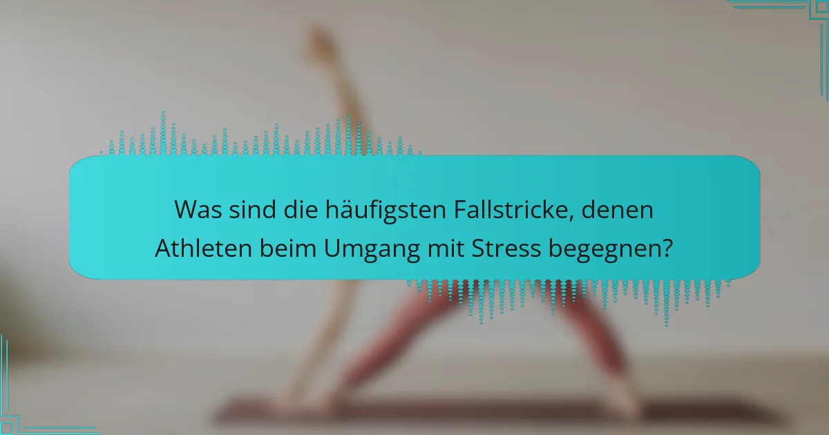 Was sind die häufigsten Fallstricke, denen Athleten beim Umgang mit Stress begegnen?