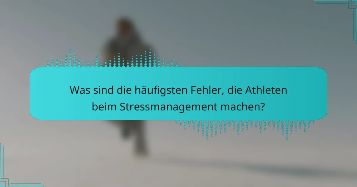Was sind die häufigsten Fehler, die Athleten beim Stressmanagement machen?