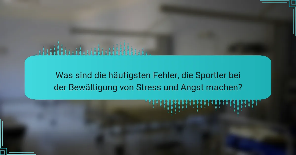 Was sind die häufigsten Fehler, die Sportler bei der Bewältigung von Stress und Angst machen?