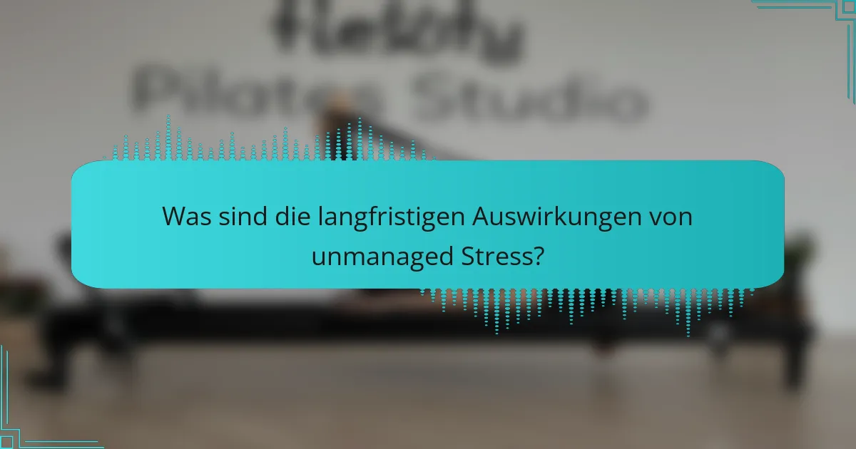 Was sind die langfristigen Auswirkungen von unmanaged Stress?