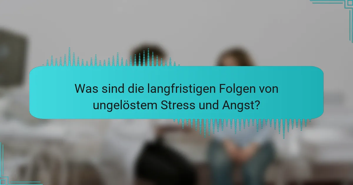 Was sind die langfristigen Folgen von ungelöstem Stress und Angst?