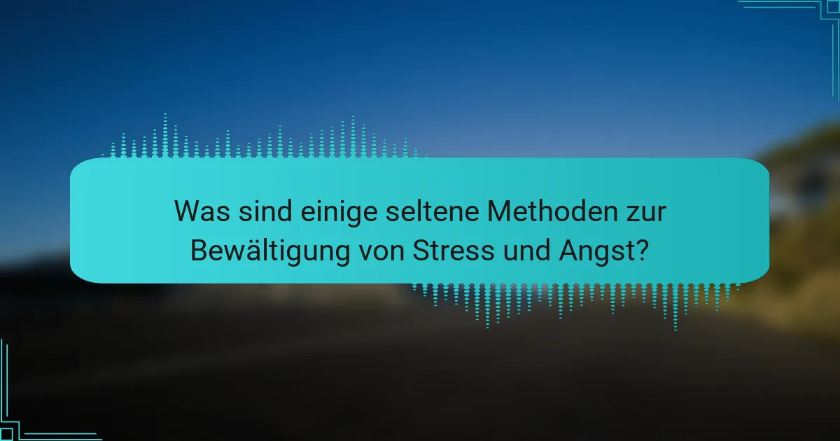 Was sind einige seltene Methoden zur Bewältigung von Stress und Angst?
