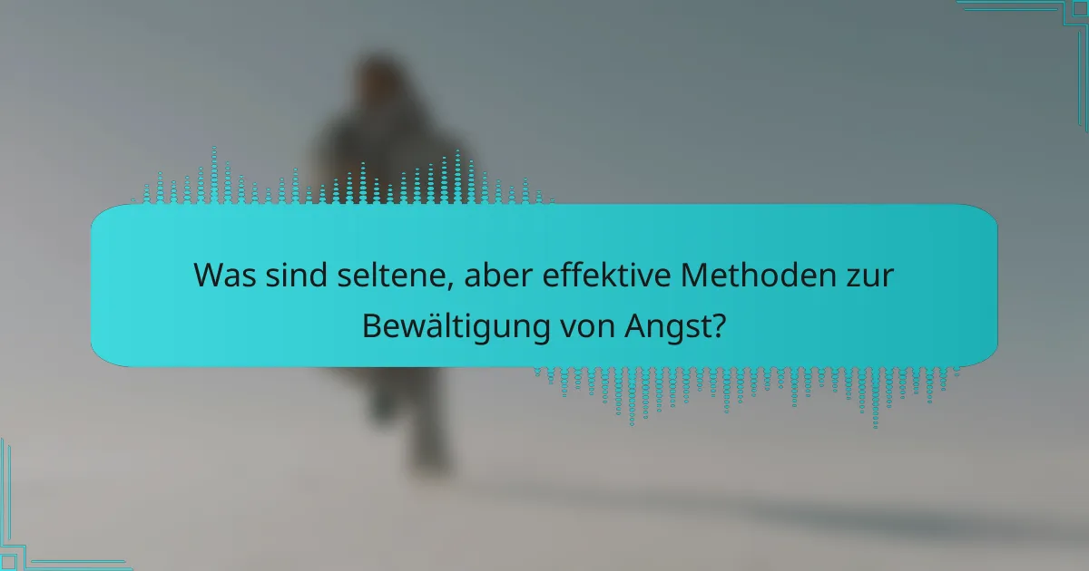 Was sind seltene, aber effektive Methoden zur Bewältigung von Angst?
