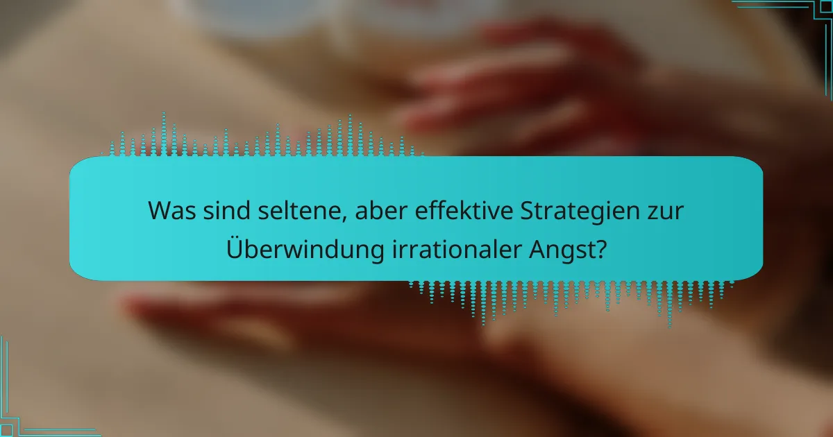 Was sind seltene, aber effektive Strategien zur Überwindung irrationaler Angst?