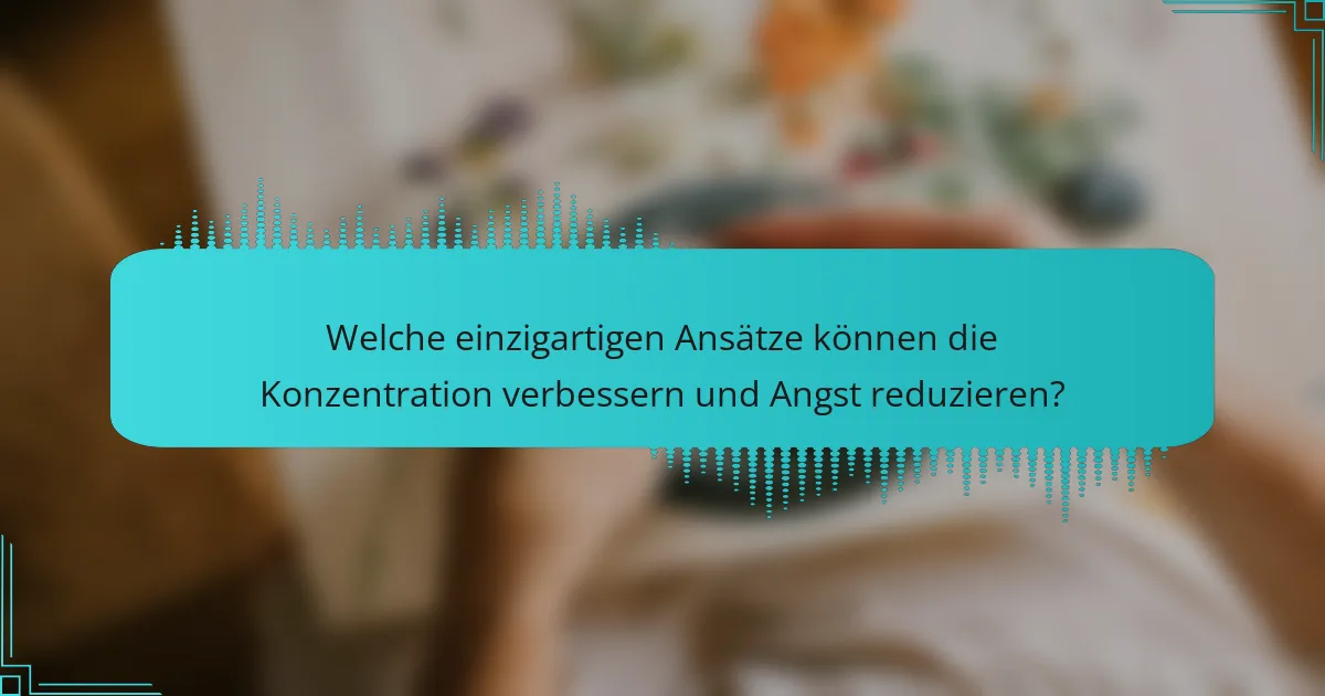 Welche einzigartigen Ansätze können die Konzentration verbessern und Angst reduzieren?