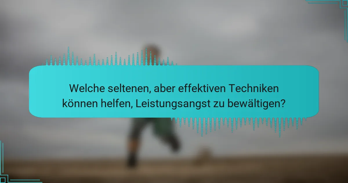 Welche seltenen, aber effektiven Techniken können helfen, Leistungsangst zu bewältigen?