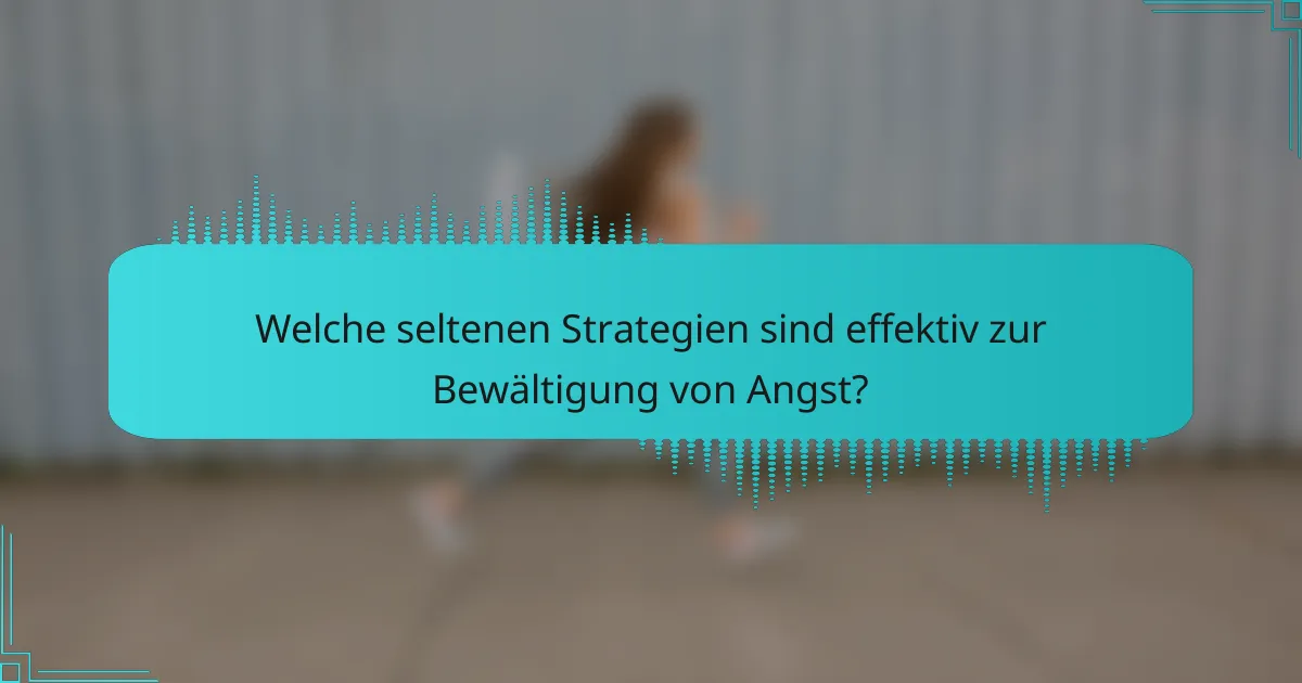 Welche seltenen Strategien sind effektiv zur Bewältigung von Angst?