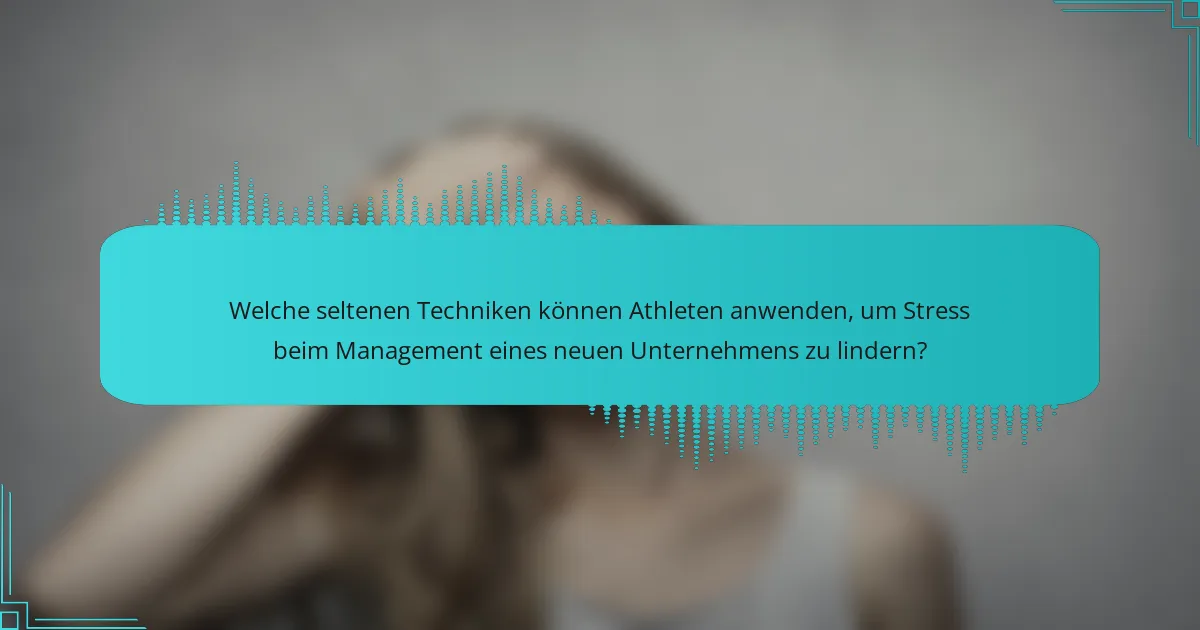 Welche seltenen Techniken können Athleten anwenden, um Stress beim Management eines neuen Unternehmens zu lindern?