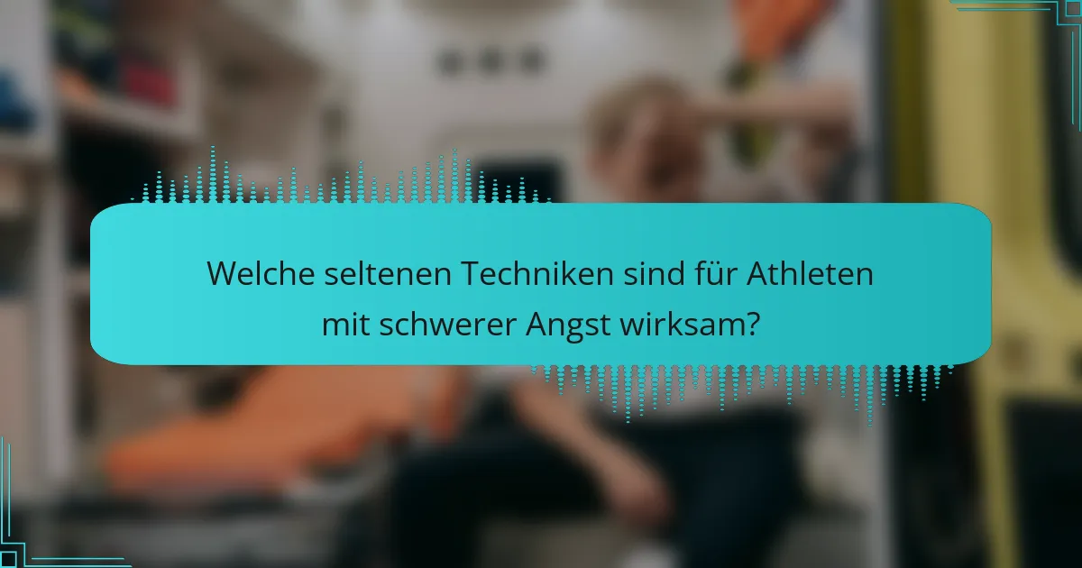 Welche seltenen Techniken sind für Athleten mit schwerer Angst wirksam?