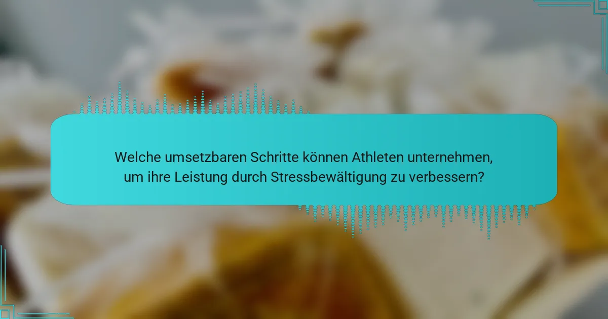 Welche umsetzbaren Schritte können Athleten unternehmen, um ihre Leistung durch Stressbewältigung zu verbessern?