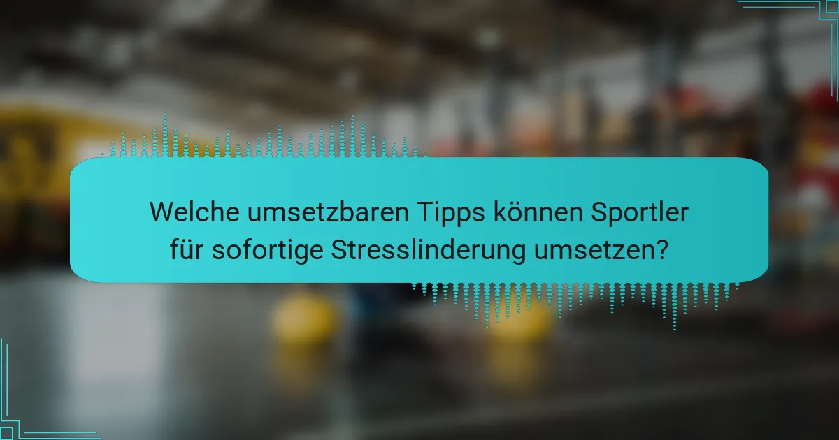 Welche umsetzbaren Tipps können Sportler für sofortige Stresslinderung umsetzen?