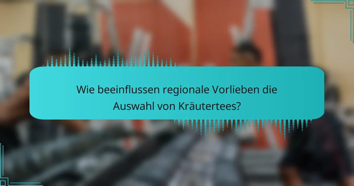 Wie beeinflussen regionale Vorlieben die Auswahl von Kräutertees?