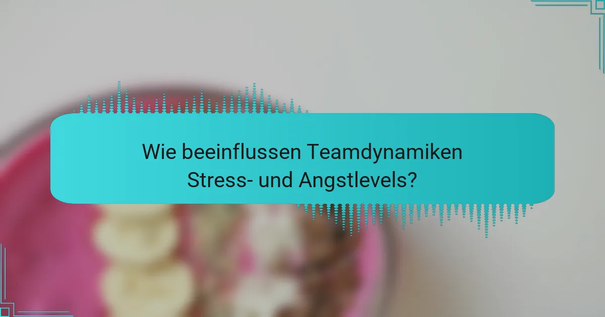 Wie beeinflussen Teamdynamiken Stress- und Angstlevels?