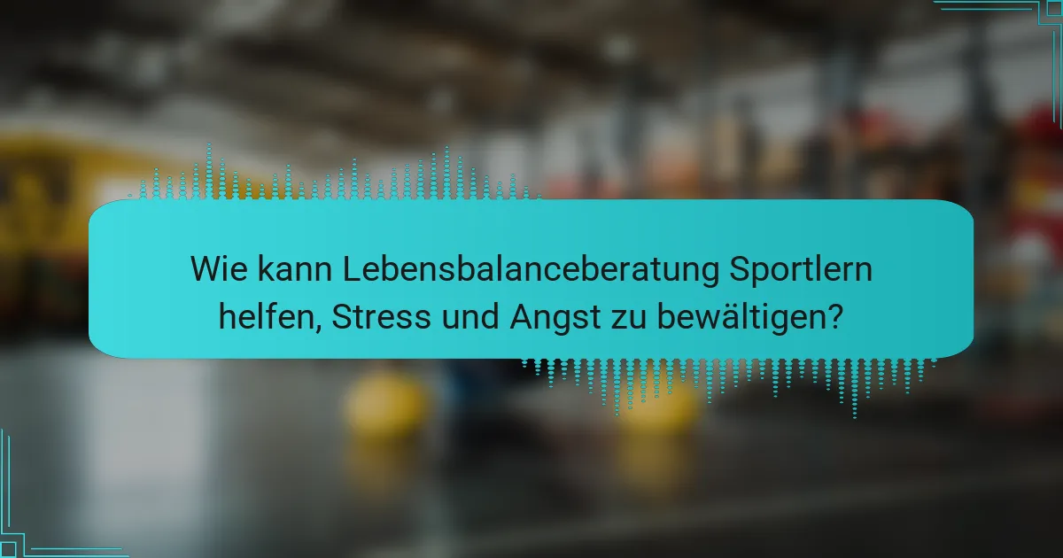 Wie kann Lebensbalanceberatung Sportlern helfen, Stress und Angst zu bewältigen?