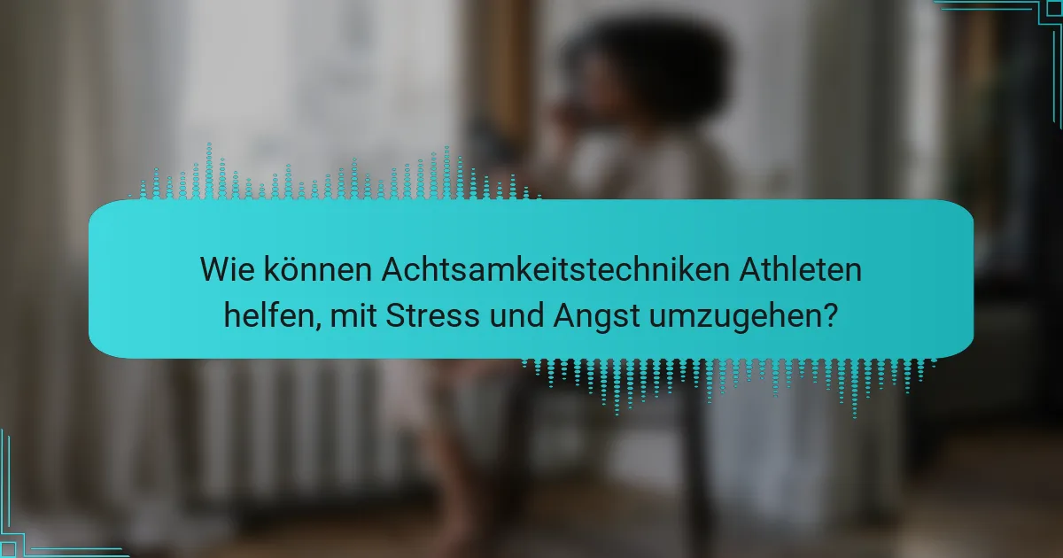 Wie können Achtsamkeitstechniken Athleten helfen, mit Stress und Angst umzugehen?