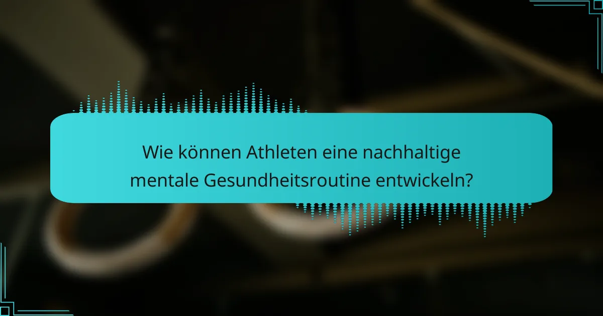 Wie können Athleten eine nachhaltige mentale Gesundheitsroutine entwickeln?