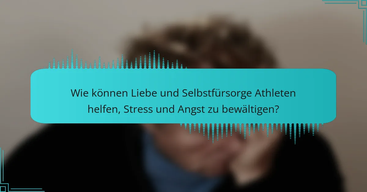 Wie können Liebe und Selbstfürsorge Athleten helfen, Stress und Angst zu bewältigen?