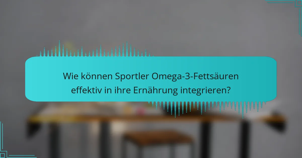 Wie können Sportler Omega-3-Fettsäuren effektiv in ihre Ernährung integrieren?